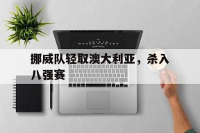 金年会平台-挪威队轻取澳大利亚，杀入八强赛