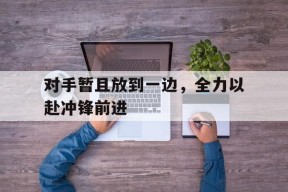 金年会官网-包含对手暂且放到一边，全力以赴冲锋前进的词条