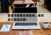 金年会APP-皇家马德里逆袭曼城，成功杀入欧冠决赛！(皇家马德里欧冠冠军)