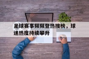 金年会APP-足球赛事频频登热搜榜，球迷热度持续攀升的简单介绍