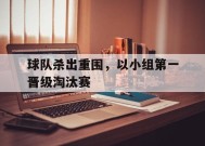 金年会官网-球队杀出重围,以小组第一晋级淘汰赛为准吗