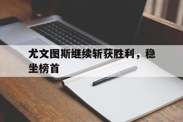 尤文图斯继续斩获胜利，稳坐榜首(尤文图斯继续斩获胜利,稳坐榜首的是谁)